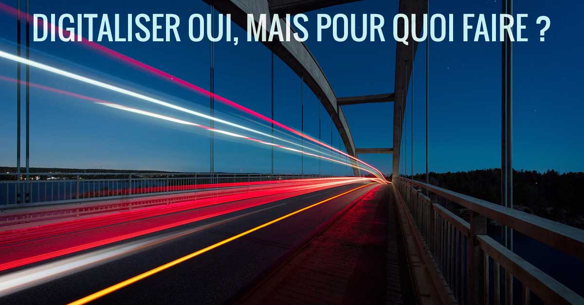 Digitaliser oui, mais pour quoi faire ?