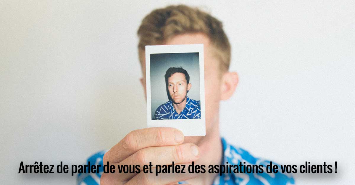 Arrêtez de parler de vous et parlez des aspirations de vos clients !